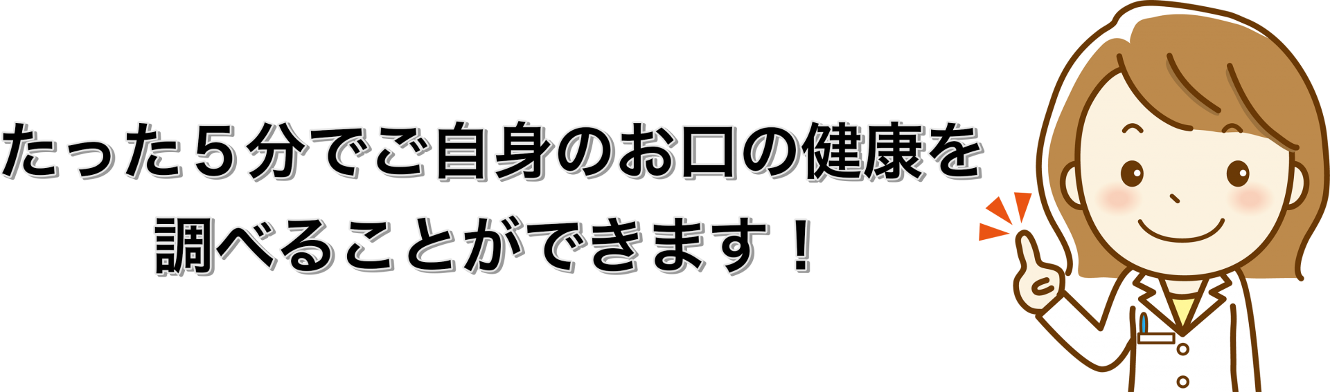 たった5分でご自身のお口の健康を調べることができます。